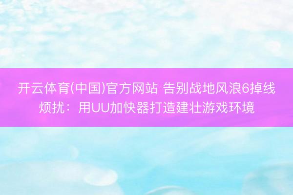 开云体育(中国)官方网站 告别战地风浪6掉线烦扰：用UU加快器打造建壮游戏环境