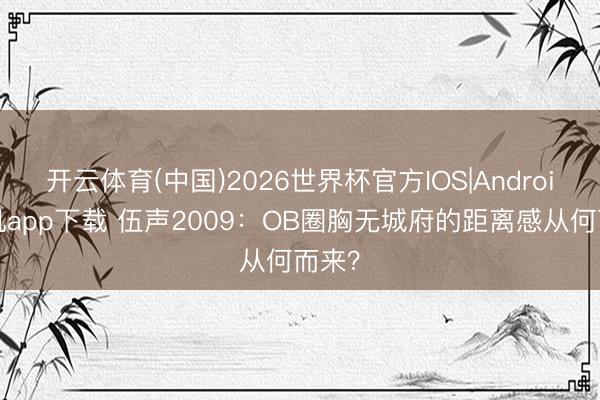 开云体育(中国)2026世界杯官方IOS|Android手机app下载 伍声2009：OB圈胸无城府的距离感从何而来？