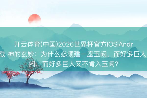 开云体育(中国)2026世界杯官方IOS|Android手机app下载 神的玄妙：为什么必须建一座玉阙，而好多巨人又不肯入玉阙？