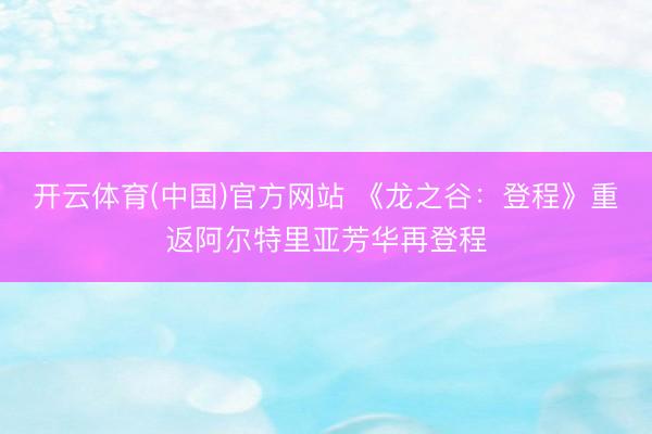 开云体育(中国)官方网站 《龙之谷：登程》重返阿尔特里亚芳华再登程