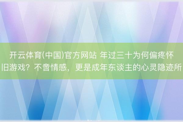 开云体育(中国)官方网站 年过三十为何偏疼怀旧游戏？不啻情感，更是成年东谈主的心灵隐迹所