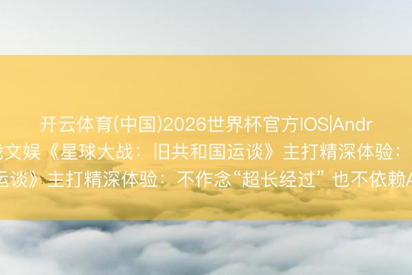 开云体育(中国)2026世界杯官方IOS|Android手机app下载 九游游戏文娱《星球大战：旧共和国运谈》主打精深体验：不作念“超长经过” 也不依赖AI创作