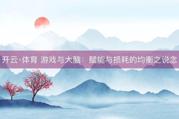 开云·体育 游戏与大脑：赋能与损耗的均衡之说念