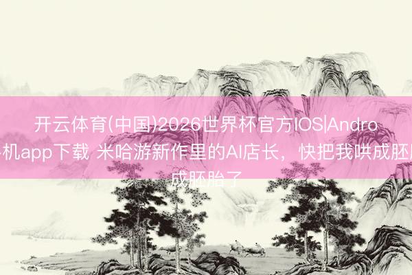 开云体育(中国)2026世界杯官方IOS|Android手机app下载 米哈游新作里的AI店长，快把我哄成胚胎了