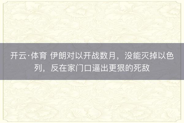 开云·体育 伊朗对以开战数月，没能灭掉以色列，反在家门口逼出更狠的死敌