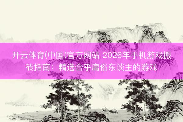 开云体育(中国)官方网站 2026年手机游戏搬砖指南：精选合乎庸俗东谈主的游戏