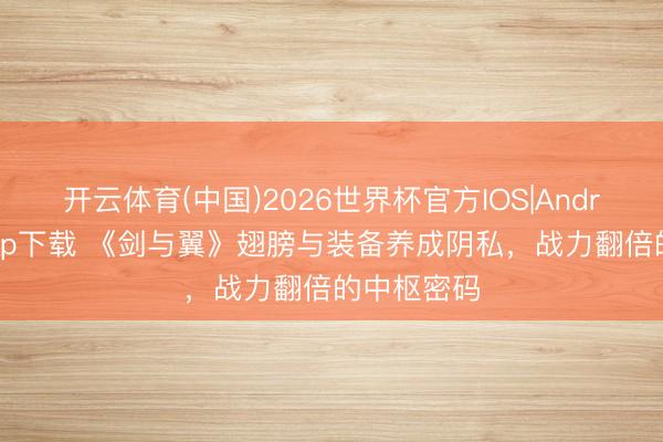 开云体育(中国)2026世界杯官方IOS|Android手机app下载 《剑与翼》翅膀与装备养成阴私，战力翻倍的中枢密码