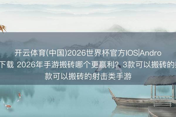 开云体育(中国)2026世界杯官方IOS|Android手机app下载 2026年手游搬砖哪个更赢利？3款可以搬砖的射击类手游
