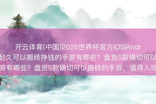 开云体育(中国)2026世界杯官方IOS|Android手机app下载 2026耐久可以搬砖挣钱的手游有哪些？盘货5款确切可以搬砖的手游，值得入坑