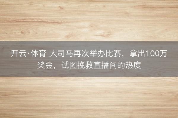 开云·体育 大司马再次举办比赛，拿出100万奖金，试图挽救直播间的热度