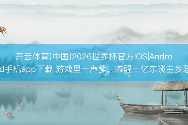 开云体育(中国)2026世界杯官方IOS|Android手机app下载 游戏里一声爹，喊醒三亿东谈主乡愁