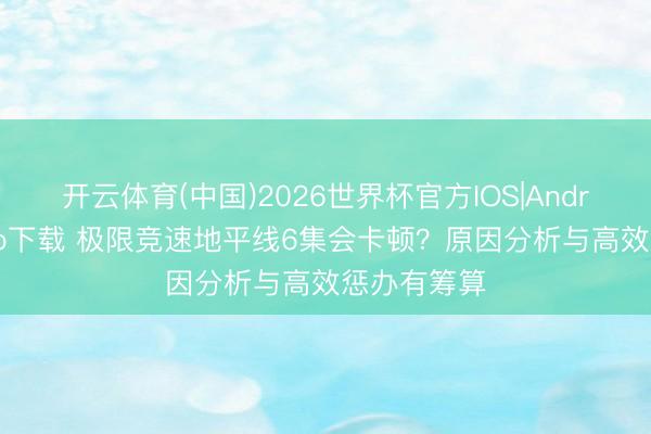 开云体育(中国)2026世界杯官方IOS|Android手机app下载 极限竞速地平线6集会卡顿？原因分析与高效惩办有筹算
