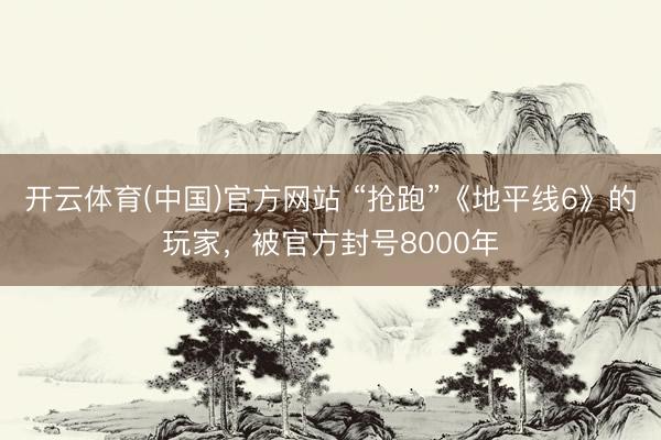 开云体育(中国)官方网站 “抢跑”《地平线6》的玩家，被官方封号8000年