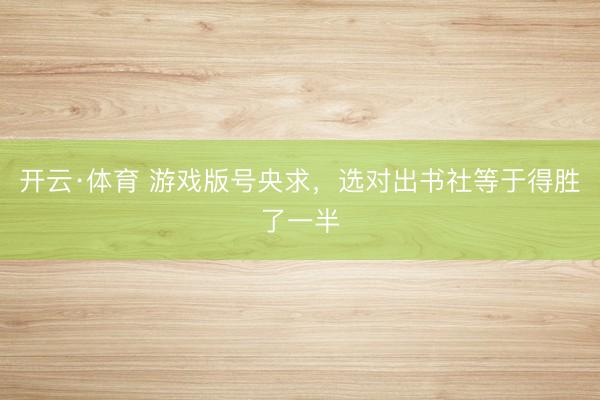 开云·体育 游戏版号央求，选对出书社等于得胜了一半