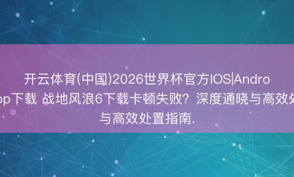开云体育(中国)2026世界杯官方IOS|Android手机app下载 战地风浪6下载卡顿失败？深度通晓与高效处置指南.