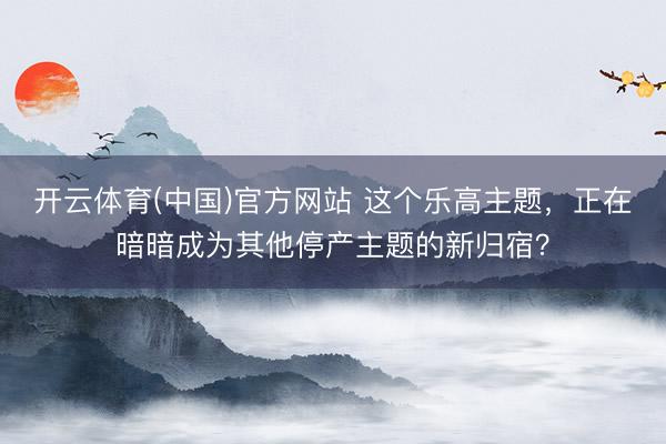 开云体育(中国)官方网站 这个乐高主题，正在暗暗成为其他停产主题的新归宿？