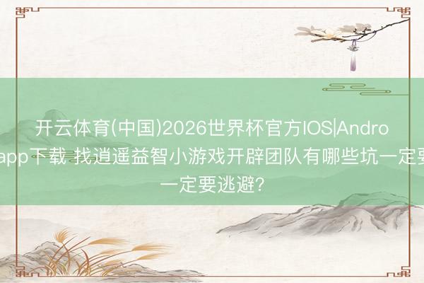 开云体育(中国)2026世界杯官方IOS|Android手机app下载 找逍遥益智小游戏开辟团队有哪些坑一定要逃避？