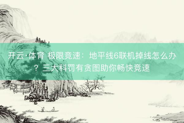 开云·体育 极限竞速：地平线6联机掉线怎么办？三大科罚有贪图助你畅快竞速