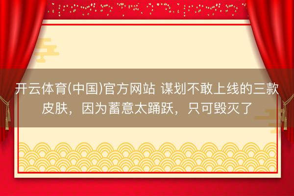 开云体育(中国)官方网站 谋划不敢上线的三款皮肤，因为蓄意太踊跃，只可毁灭了