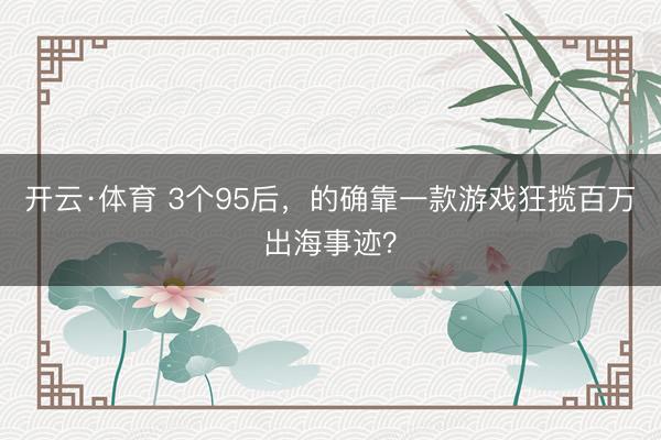 开云·体育 3个95后，的确靠一款游戏狂揽百万出海事迹？