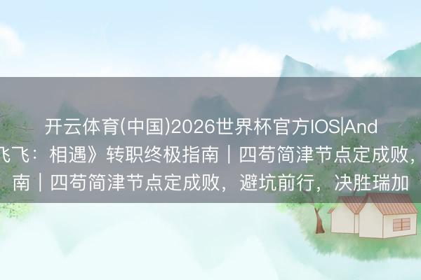 开云体育(中国)2026世界杯官方IOS|Android手机app下载 《飞飞：相遇》转职终极指南｜四苟简津节点定成败，避坑前行，决胜瑞加