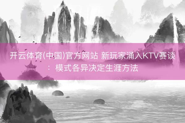 开云体育(中国)官方网站 新玩家涌入KTV赛谈：模式各异决定生涯方法