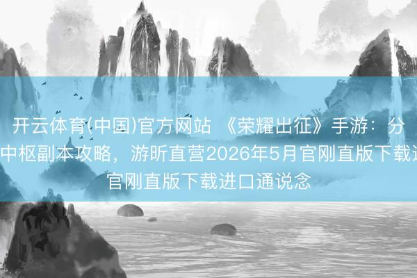 开云体育(中国)官方网站 《荣耀出征》手游：分阶段冲级+中枢副本攻略，游昕直营2026年5月官刚直版下载进口通说念