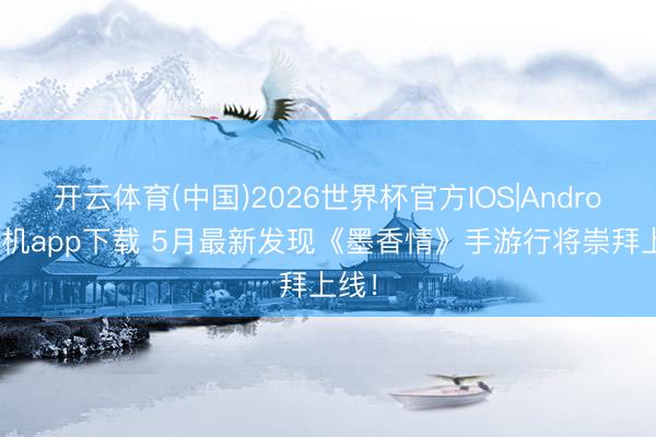 开云体育(中国)2026世界杯官方IOS|Android手机app下载 5月最新发现《墨香情》手游行将崇拜上线！