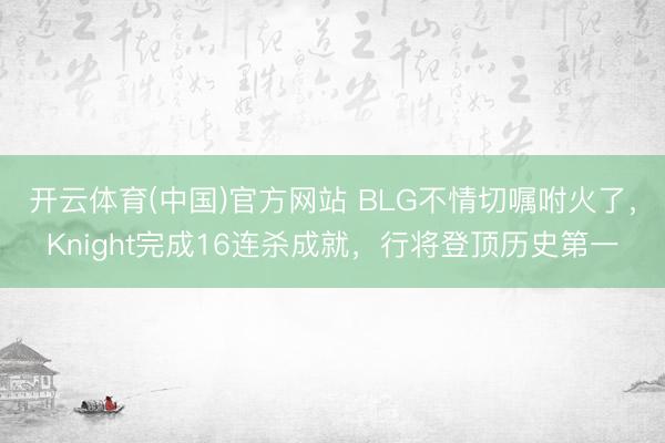 开云体育(中国)官方网站 BLG不情切嘱咐火了，Knight完成16连杀成就，行将登顶历史第一