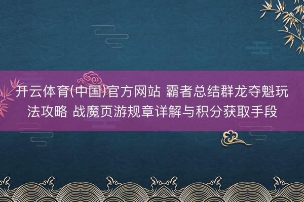 开云体育(中国)官方网站 霸者总结群龙夺魁玩法攻略 战魔页游规章详解与积分获取手段