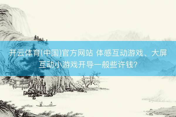 开云体育(中国)官方网站 体感互动游戏、大屏互动小游戏开导一般些许钱？