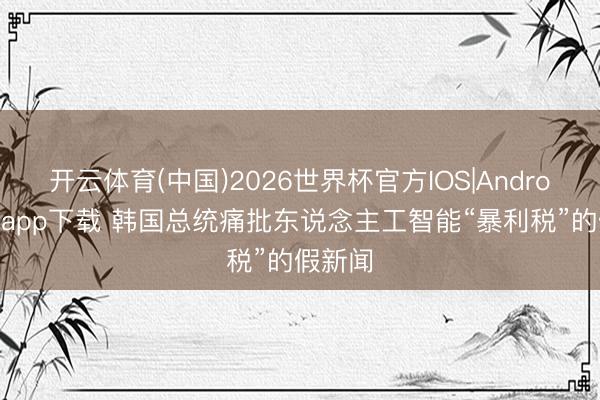 开云体育(中国)2026世界杯官方IOS|Android手机app下载 韩国总统痛批东说念主工智能“暴利税”的假新闻
