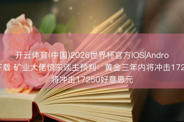 开云体育(中国)2026世界杯官方IOS|Android手机app下载 矿业大佬惊东谈主预判：黄金三年内将冲击17250好意思元