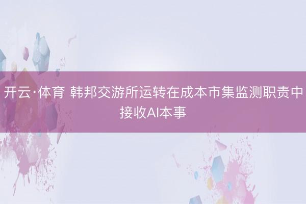 开云·体育 韩邦交游所运转在成本市集监测职责中接收AI本事