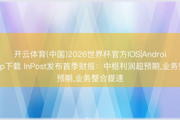 开云体育(中国)2026世界杯官方IOS|Android手机app下载 InPost发布首季财报：中枢利润超预期，业务整合提速
