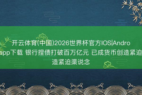 开云体育(中国)2026世界杯官方IOS|Android手机app下载 银行捏债打破百万亿元 已成货币创造紧迫渠说念
