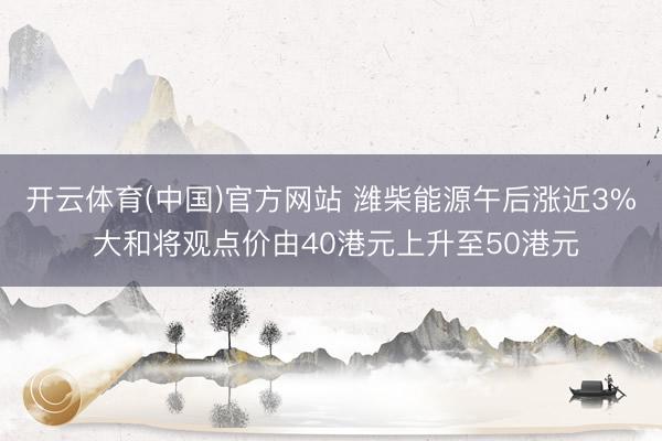 开云体育(中国)官方网站 潍柴能源午后涨近3% 大和将观点价由40港元上升至50港元
