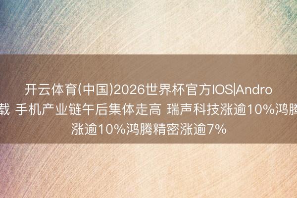 开云体育(中国)2026世界杯官方IOS|Android手机app下载 手机产业链午后集体走高 瑞声科技涨逾10%鸿腾精密涨逾7%