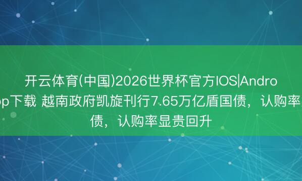 开云体育(中国)2026世界杯官方IOS|Android手机app下载 越南政府凯旋刊行7.65万亿盾国债，认购率显贵回升