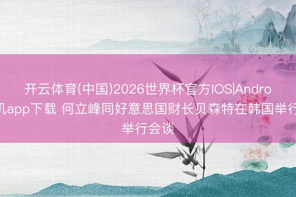 开云体育(中国)2026世界杯官方IOS|Android手机app下载 何立峰同好意思国财长贝森特在韩国举行会谈