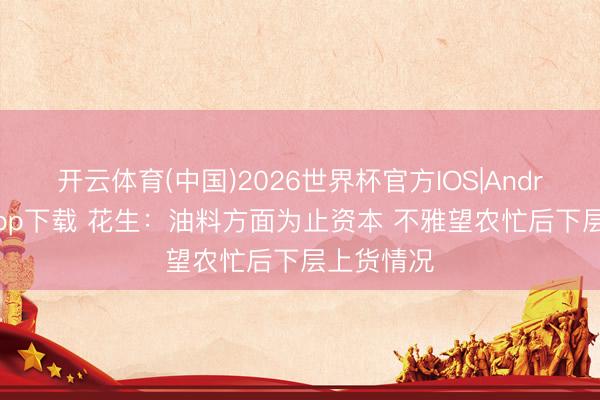 开云体育(中国)2026世界杯官方IOS|Android手机app下载 花生：油料方面为止资本 不雅望农忙后下层上货情况