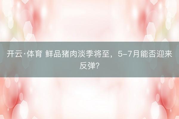 开云·体育 鲜品猪肉淡季将至，5-7月能否迎来反弹？