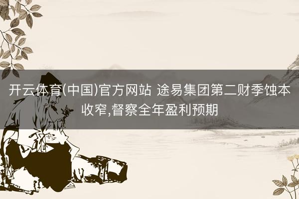 开云体育(中国)官方网站 途易集团第二财季蚀本收窄，督察全年盈利预期