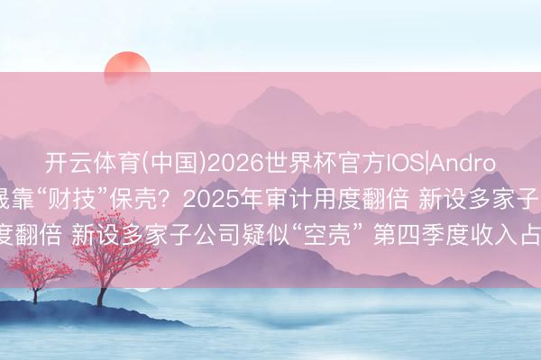 开云体育(中国)2026世界杯官方IOS|Android手机app下载 *ST大晟靠“财技”保壳？2025年审计用度翻倍 新设多家子公司疑似“空壳” 第四季度收入占比显赫擢升