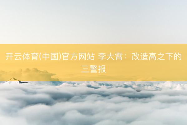 开云体育(中国)官方网站 李大霄：改造高之下的三警报
