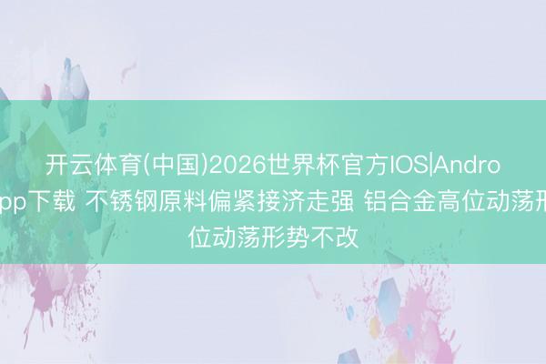 开云体育(中国)2026世界杯官方IOS|Android手机app下载 不锈钢原料偏紧接济走强 铝合金高位动荡形势不改