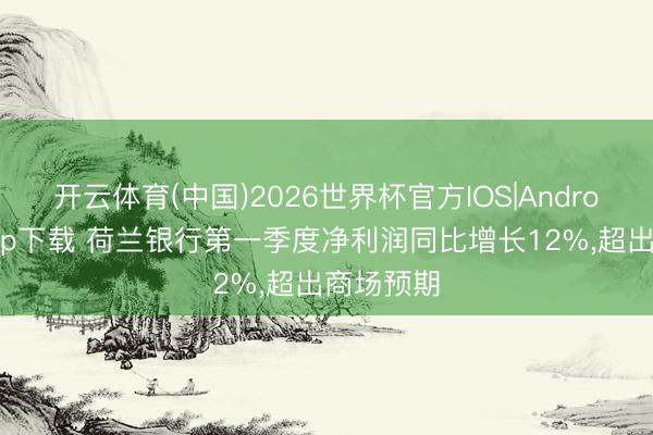 开云体育(中国)2026世界杯官方IOS|Android手机app下载 荷兰银行第一季度净利润同比增长12%，超出商场预期