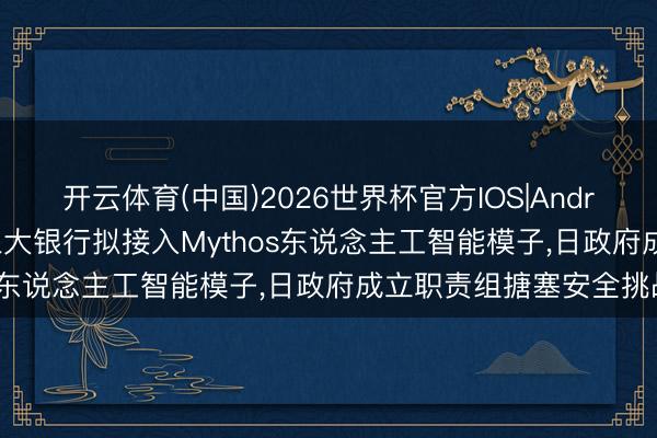 开云体育(中国)2026世界杯官方IOS|Android手机app下载 日本三大银行拟接入Mythos东说念主工智能模子，日政府成立职责组搪塞安全挑战