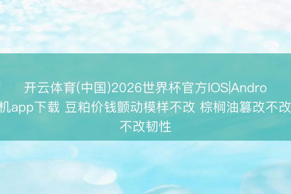开云体育(中国)2026世界杯官方IOS|Android手机app下载 豆粕价钱颤动模样不改 棕榈油篡改不改韧性