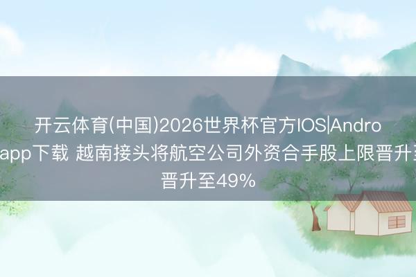 开云体育(中国)2026世界杯官方IOS|Android手机app下载 越南接头将航空公司外资合手股上限晋升至49%